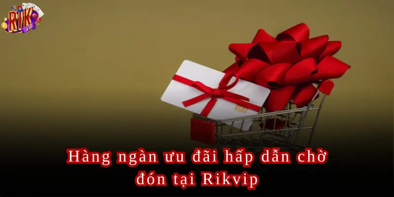Hàng ngàn ưu đãi hấp dẫn chờ đón bạn khi đăng ký Rikvip thành công