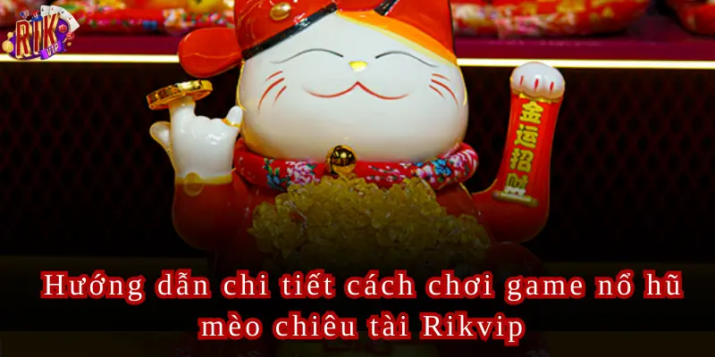 Hướng dẫn chi tiết cách chơi game nổ hũ mèo chiêu tài Rikvip